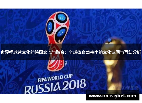 世界杯球迷文化的跨国交流与融合：全球体育盛事中的文化认同与互动分析