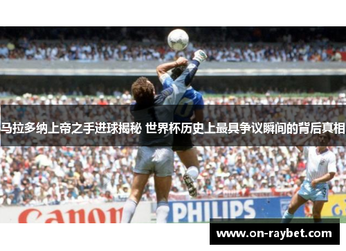 马拉多纳上帝之手进球揭秘 世界杯历史上最具争议瞬间的背后真相