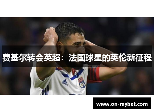 费基尔转会英超：法国球星的英伦新征程