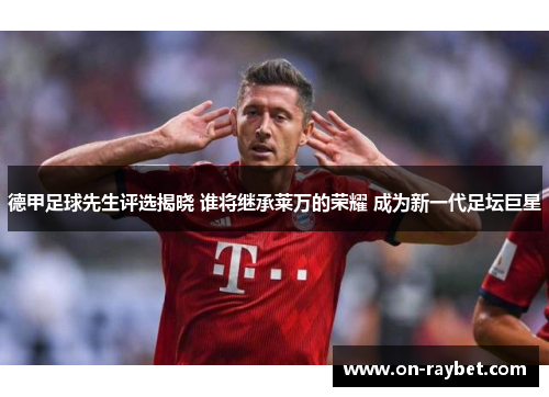 德甲足球先生评选揭晓 谁将继承莱万的荣耀 成为新一代足坛巨星