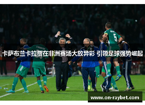 卡萨布兰卡拉贾在非洲赛场大放异彩 引领足球强势崛起