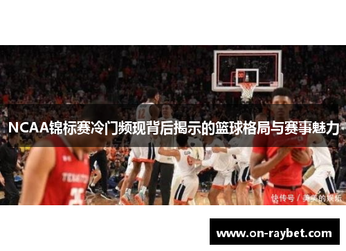 NCAA锦标赛冷门频现背后揭示的篮球格局与赛事魅力