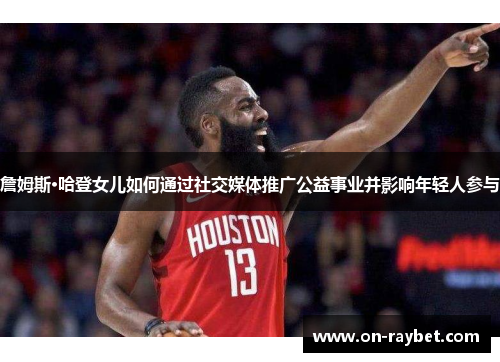 詹姆斯·哈登女儿如何通过社交媒体推广公益事业并影响年轻人参与