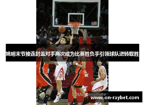 姚明末节接连封盖对手两次成为比赛胜负手引领球队逆转取胜