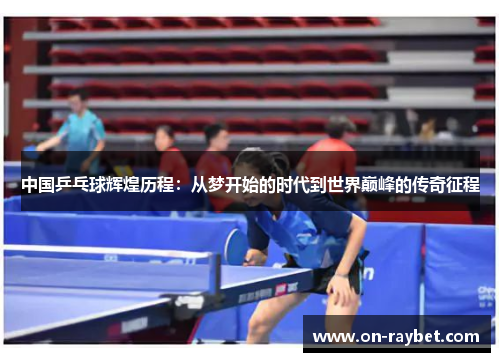 中国乒乓球辉煌历程：从梦开始的时代到世界巅峰的传奇征程