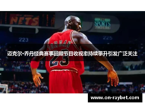 迈克尔·乔丹经典赛事回顾节目收视率持续攀升引发广泛关注