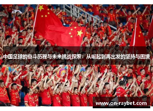 中国足球的奋斗历程与未来挑战探索：从崛起到再出发的坚持与困境