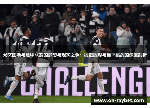 尤文图斯与意甲联赛的梦想与现实之争：历史辉煌与当下挑战的深度剖析