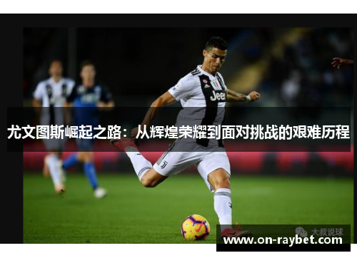 尤文图斯崛起之路：从辉煌荣耀到面对挑战的艰难历程
