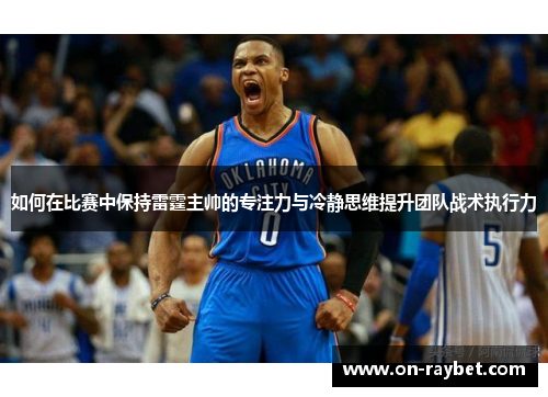 如何在比赛中保持雷霆主帅的专注力与冷静思维提升团队战术执行力