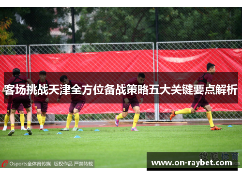 客场挑战天津全方位备战策略五大关键要点解析