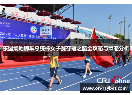 东盟场地脚车总统杯女子赛夺冠之路全攻略与策略分析