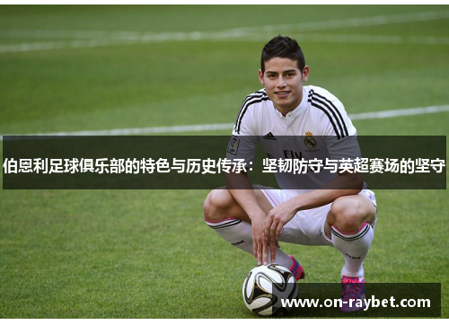 伯恩利足球俱乐部的特色与历史传承：坚韧防守与英超赛场的坚守