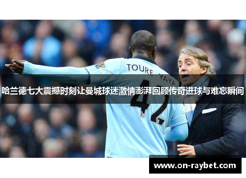哈兰德七大震撼时刻让曼城球迷激情澎湃回顾传奇进球与难忘瞬间