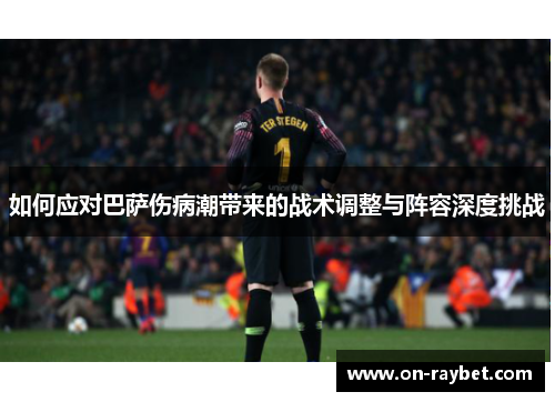 如何应对巴萨伤病潮带来的战术调整与阵容深度挑战