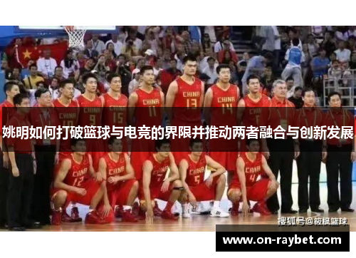姚明如何打破篮球与电竞的界限并推动两者融合与创新发展