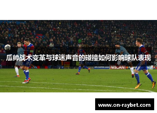 瓜帅战术变革与球迷声音的碰撞如何影响球队表现