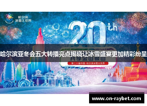 哈尔滨亚冬会五大转播亮点揭晓让冰雪盛宴更加精彩纷呈