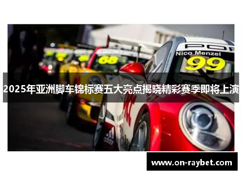 2025年亚洲脚车锦标赛五大亮点揭晓精彩赛季即将上演