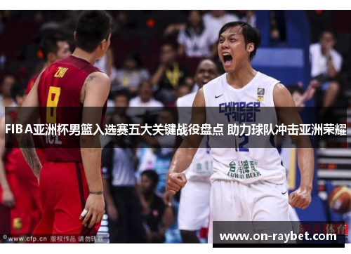 FIBA亚洲杯男篮入选赛五大关键战役盘点 助力球队冲击亚洲荣耀