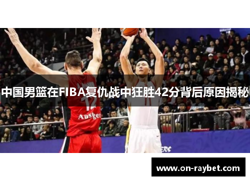 中国男篮在FIBA复仇战中狂胜42分背后原因揭秘