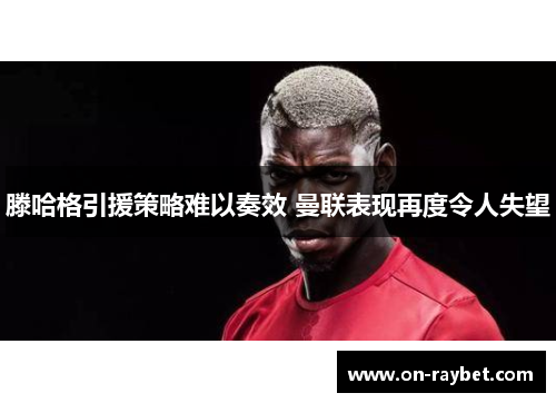 滕哈格引援策略难以奏效 曼联表现再度令人失望