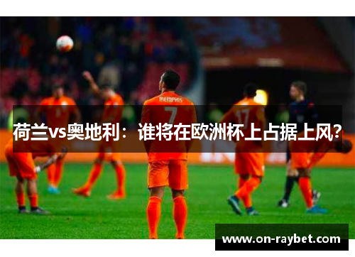荷兰vs奥地利：谁将在欧洲杯上占据上风？