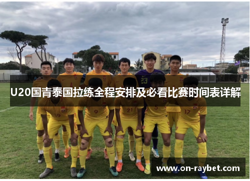 U20国青泰国拉练全程安排及必看比赛时间表详解