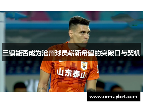三镇能否成为沧州球员崭新希望的突破口与契机