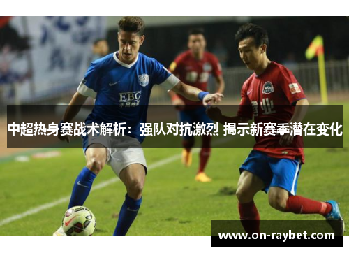 中超热身赛战术解析：强队对抗激烈 揭示新赛季潜在变化