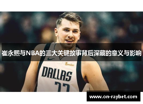 崔永熙与NBA的三大关键故事背后深藏的意义与影响