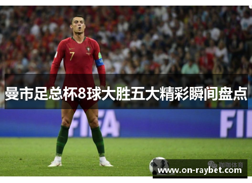 曼市足总杯8球大胜五大精彩瞬间盘点