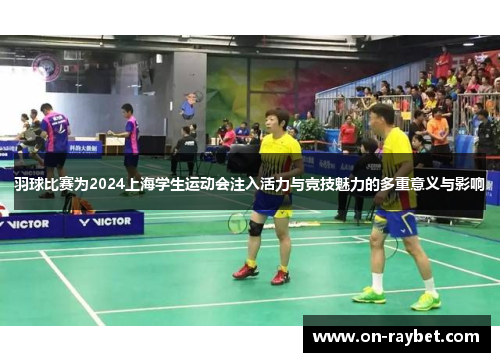 羽球比赛为2024上海学生运动会注入活力与竞技魅力的多重意义与影响