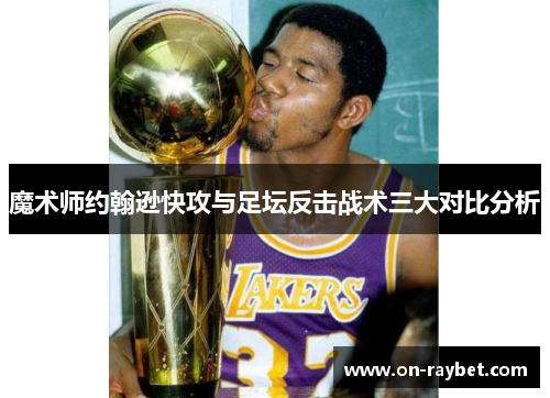 魔术师约翰逊快攻与足坛反击战术三大对比分析