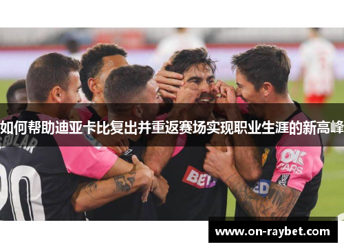 如何帮助迪亚卡比复出并重返赛场实现职业生涯的新高峰