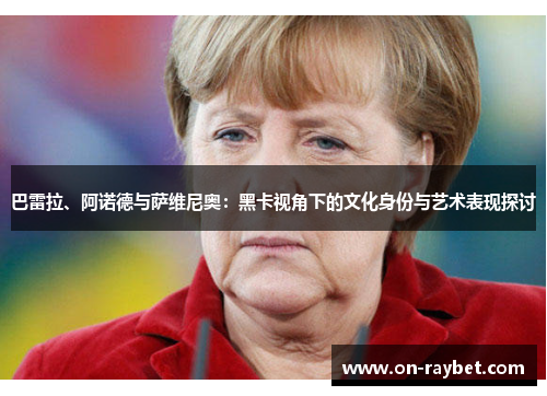 巴雷拉、阿诺德与萨维尼奥：黑卡视角下的文化身份与艺术表现探讨