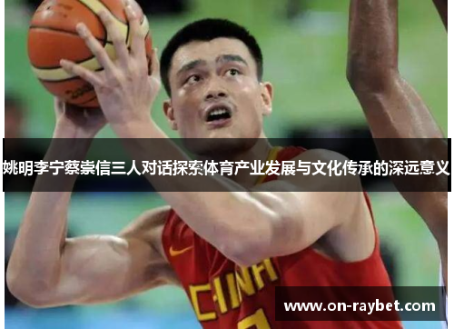 姚明李宁蔡崇信三人对话探索体育产业发展与文化传承的深远意义