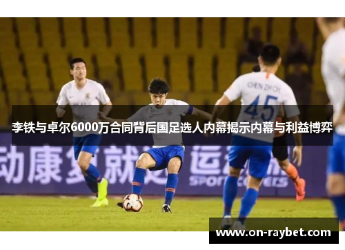 李铁与卓尔6000万合同背后国足选人内幕揭示内幕与利益博弈