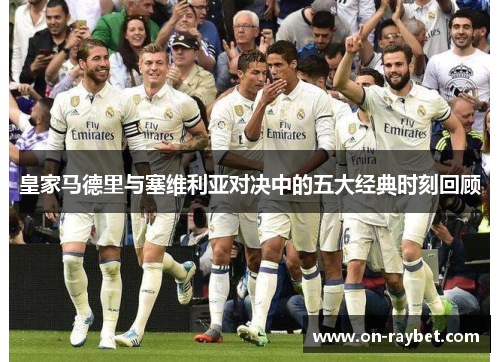 皇家马德里与塞维利亚对决中的五大经典时刻回顾