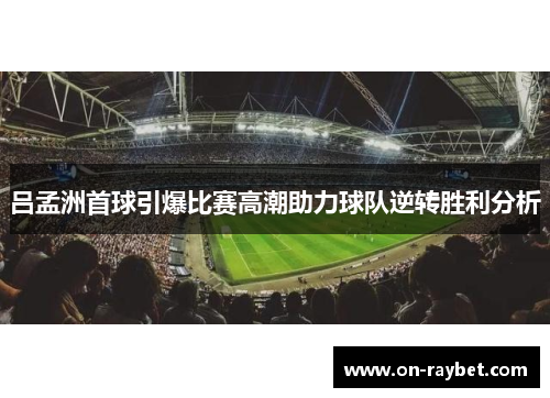 吕孟洲首球引爆比赛高潮助力球队逆转胜利分析
