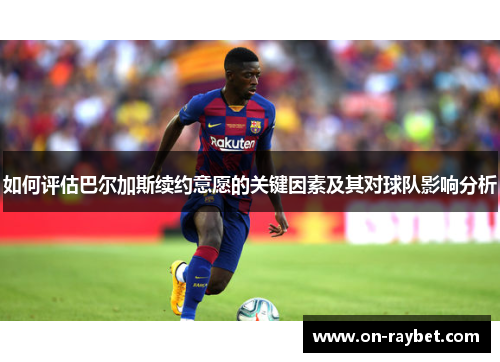 如何评估巴尔加斯续约意愿的关键因素及其对球队影响分析
