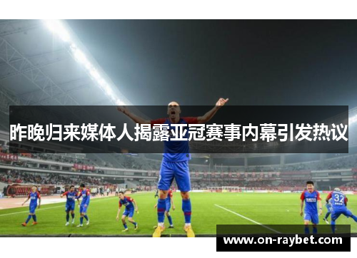 昨晚归来媒体人揭露亚冠赛事内幕引发热议