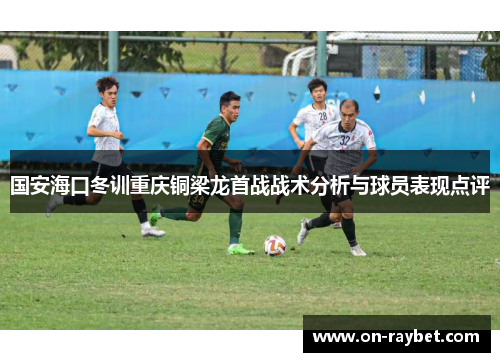 国安海口冬训重庆铜梁龙首战战术分析与球员表现点评