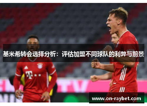 基米希转会选择分析：评估加盟不同球队的利弊与前景