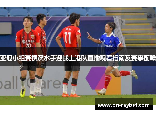 亚冠小组赛横滨水手迎战上港队直播观看指南及赛事前瞻