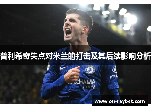 普利希奇失点对米兰的打击及其后续影响分析