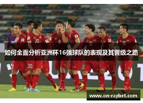 如何全面分析亚洲杯16强球队的表现及其晋级之路