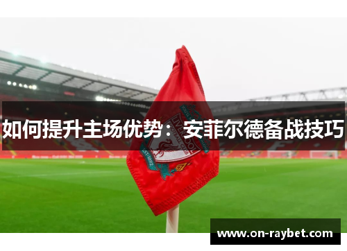 如何提升主场优势：安菲尔德备战技巧