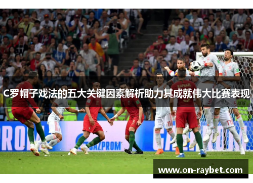 C罗帽子戏法的五大关键因素解析助力其成就伟大比赛表现