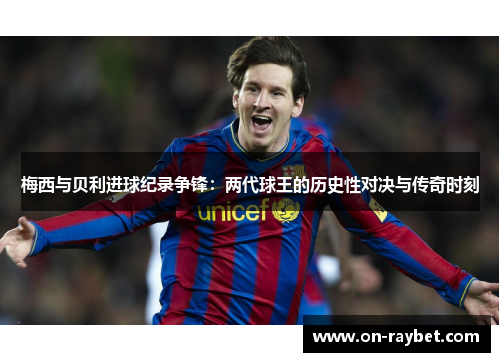 梅西与贝利进球纪录争锋：两代球王的历史性对决与传奇时刻